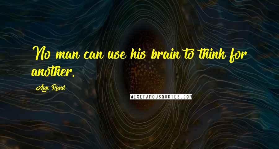 Ayn Rand Quotes: No man can use his brain to think for another.