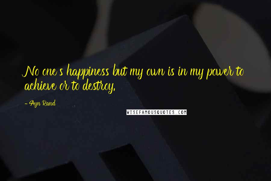 Ayn Rand Quotes: No one's happiness but my own is in my power to achieve or to destroy.