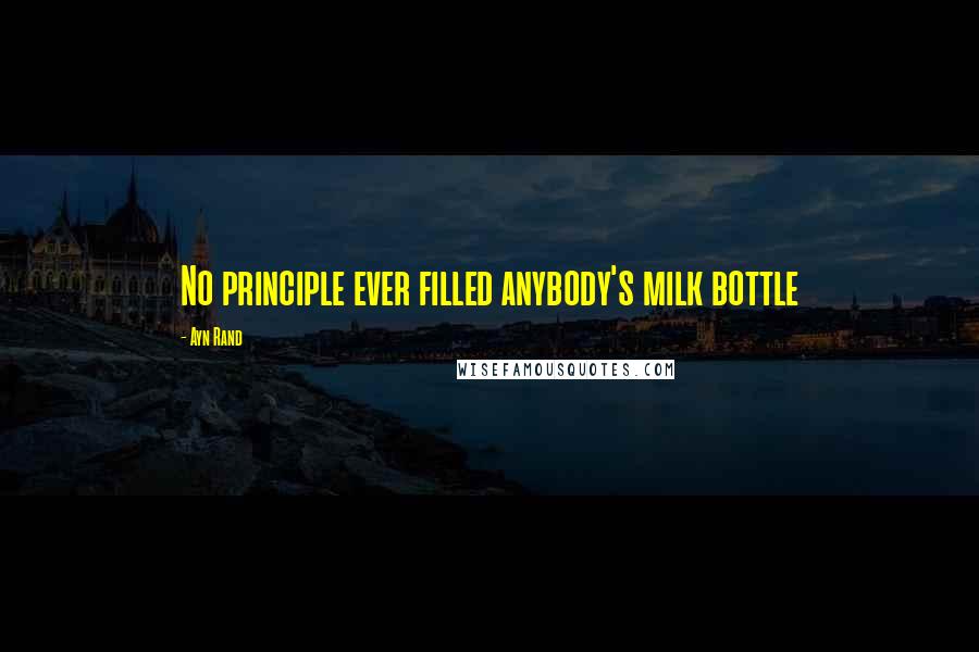 Ayn Rand Quotes: No principle ever filled anybody's milk bottle