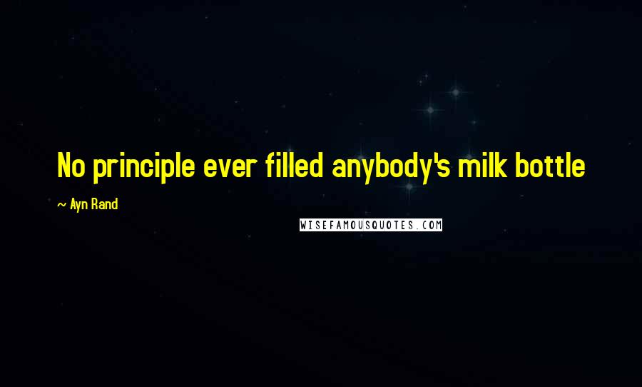 Ayn Rand Quotes: No principle ever filled anybody's milk bottle