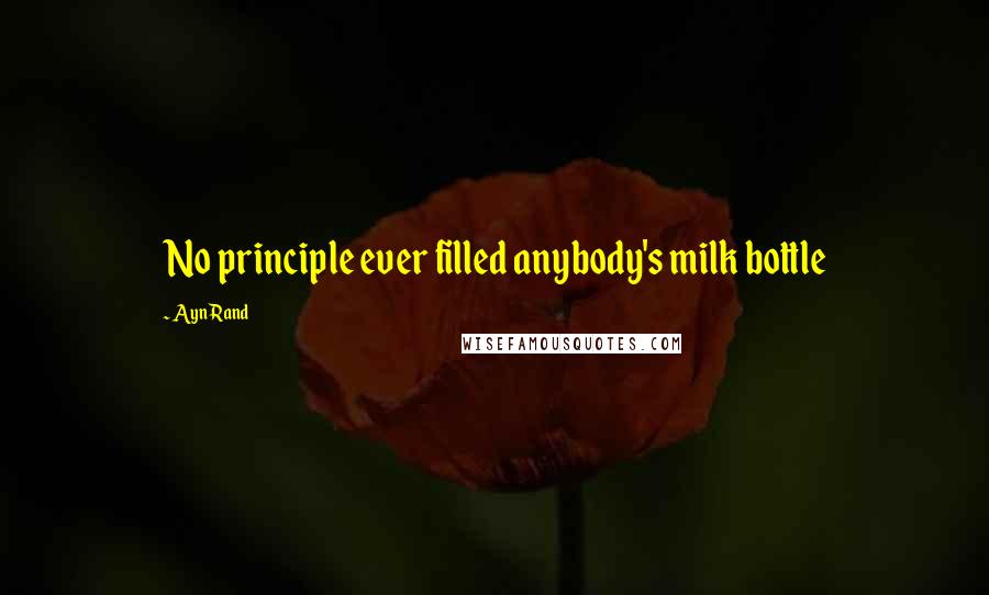 Ayn Rand Quotes: No principle ever filled anybody's milk bottle