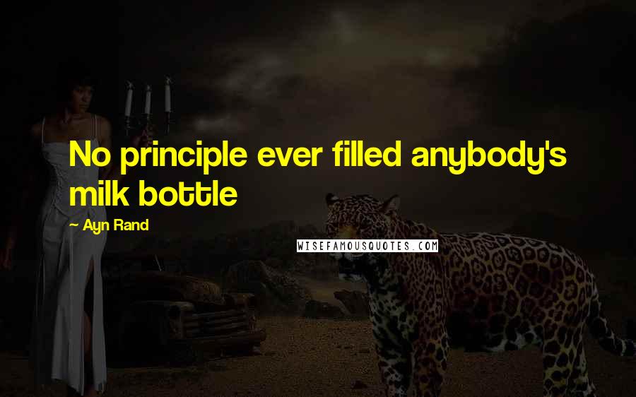 Ayn Rand Quotes: No principle ever filled anybody's milk bottle