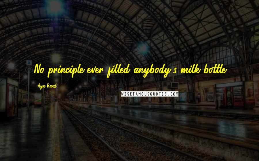 Ayn Rand Quotes: No principle ever filled anybody's milk bottle