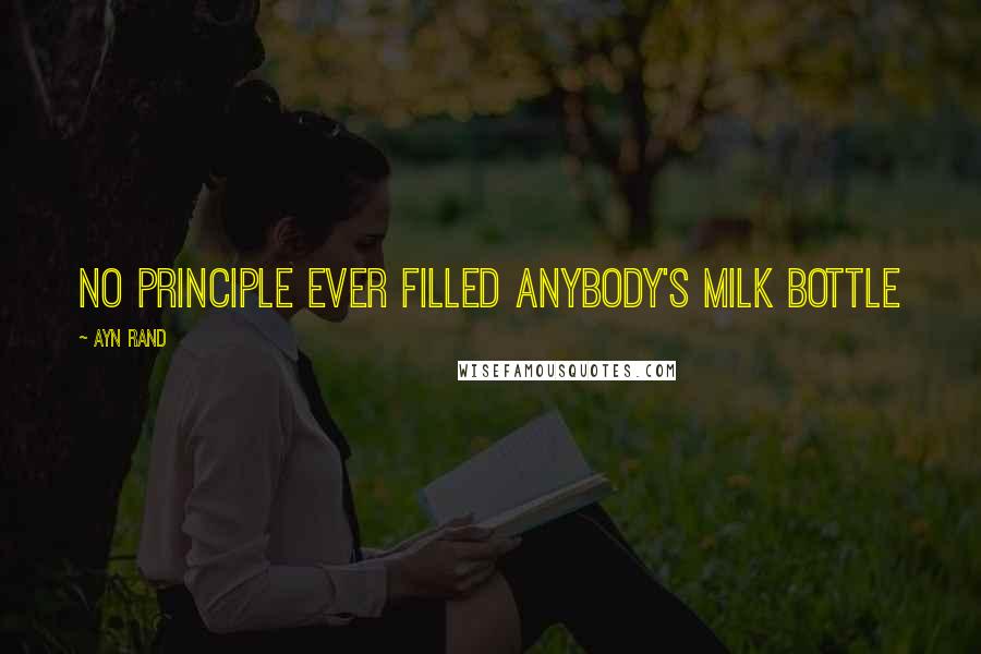 Ayn Rand Quotes: No principle ever filled anybody's milk bottle