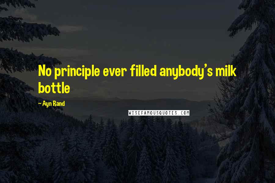 Ayn Rand Quotes: No principle ever filled anybody's milk bottle
