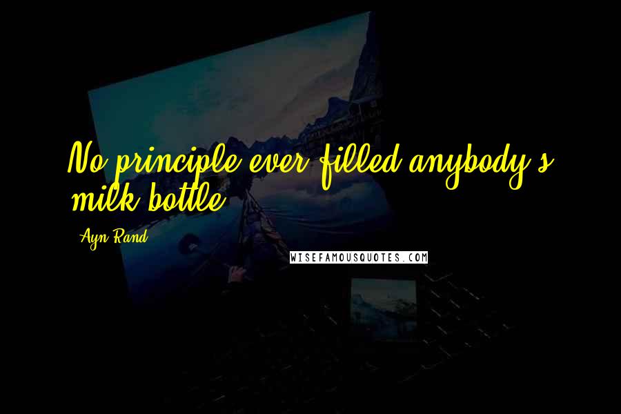 Ayn Rand Quotes: No principle ever filled anybody's milk bottle