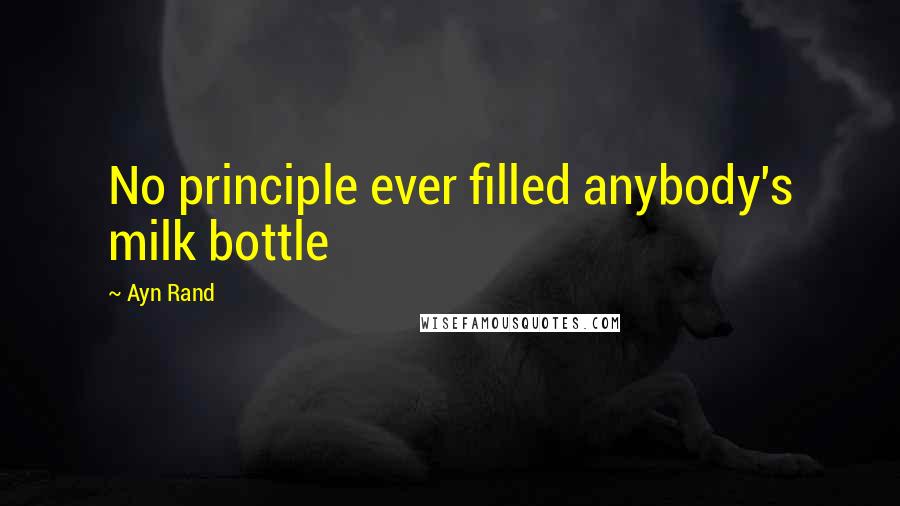 Ayn Rand Quotes: No principle ever filled anybody's milk bottle