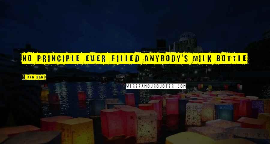 Ayn Rand Quotes: No principle ever filled anybody's milk bottle