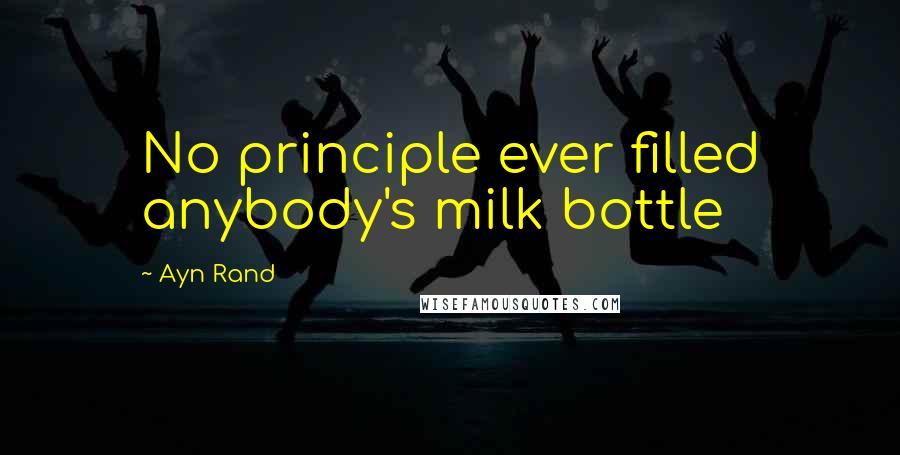 Ayn Rand Quotes: No principle ever filled anybody's milk bottle