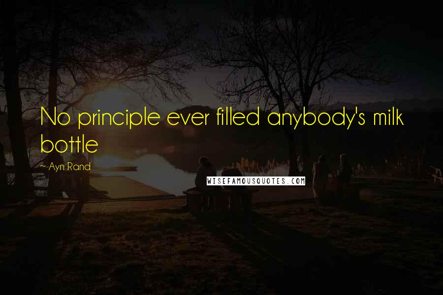 Ayn Rand Quotes: No principle ever filled anybody's milk bottle