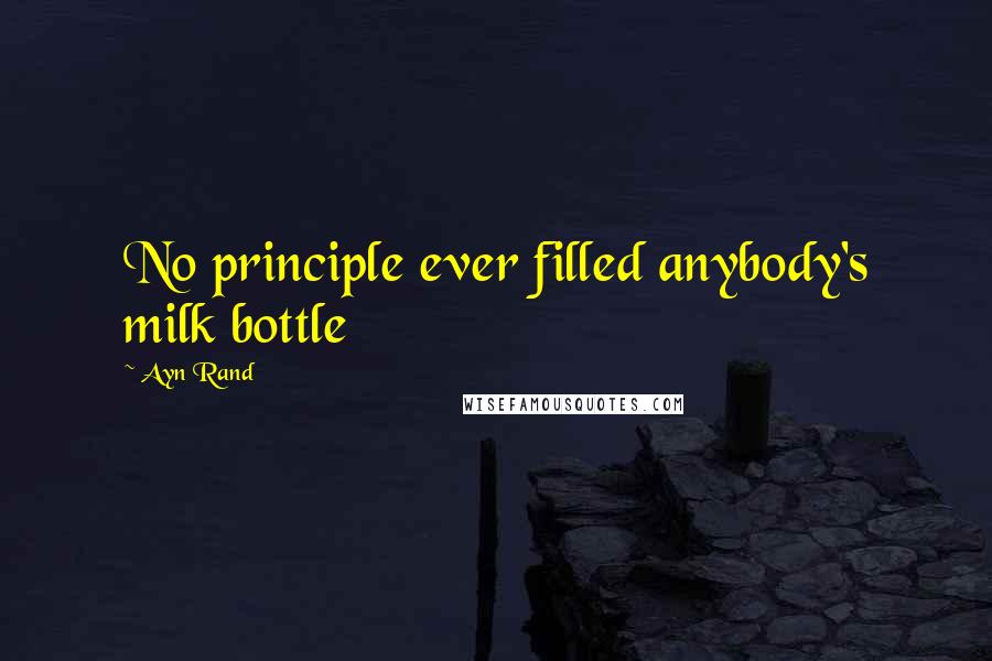 Ayn Rand Quotes: No principle ever filled anybody's milk bottle