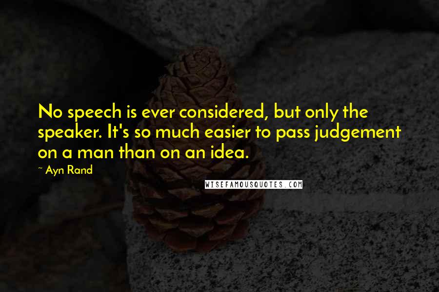 Ayn Rand Quotes: No speech is ever considered, but only the speaker. It's so much easier to pass judgement on a man than on an idea.