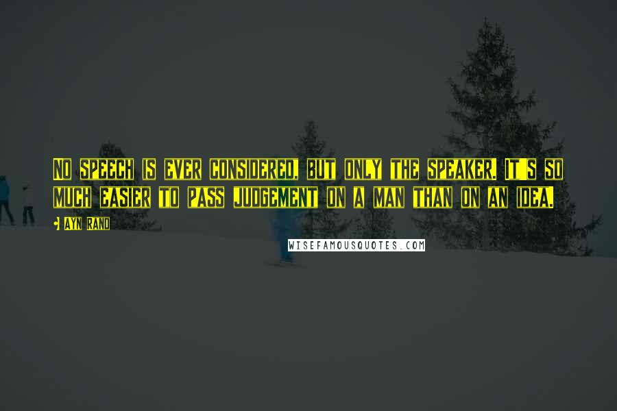 Ayn Rand Quotes: No speech is ever considered, but only the speaker. It's so much easier to pass judgement on a man than on an idea.