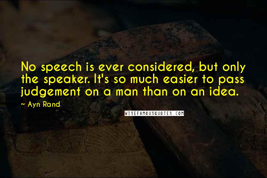 Ayn Rand Quotes: No speech is ever considered, but only the speaker. It's so much easier to pass judgement on a man than on an idea.