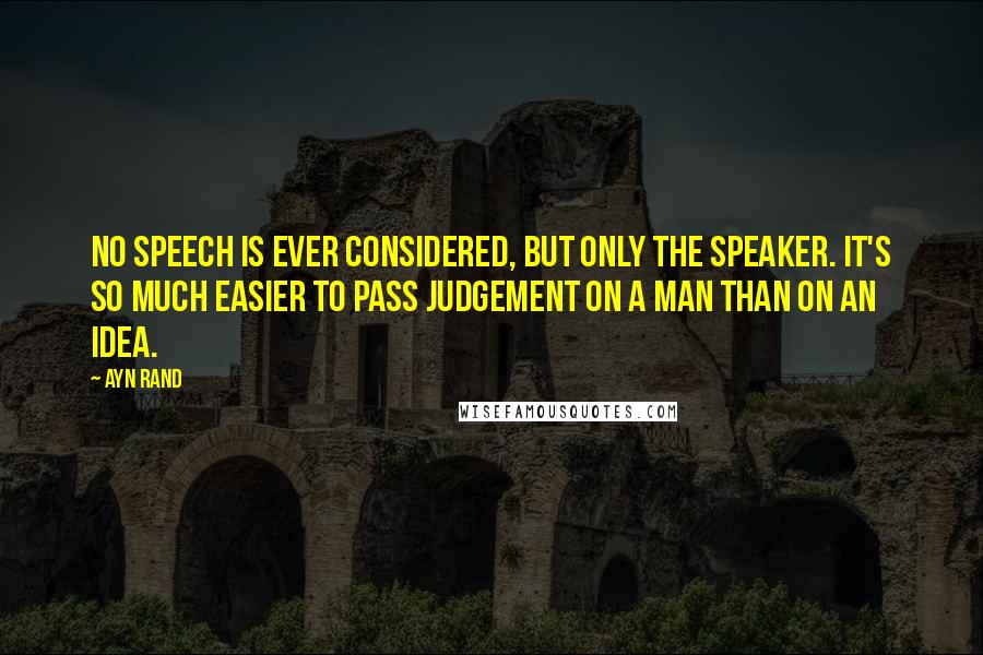 Ayn Rand Quotes: No speech is ever considered, but only the speaker. It's so much easier to pass judgement on a man than on an idea.