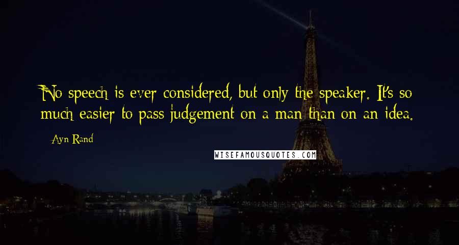 Ayn Rand Quotes: No speech is ever considered, but only the speaker. It's so much easier to pass judgement on a man than on an idea.