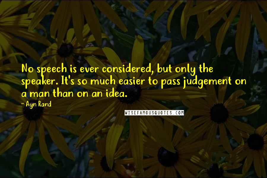 Ayn Rand Quotes: No speech is ever considered, but only the speaker. It's so much easier to pass judgement on a man than on an idea.