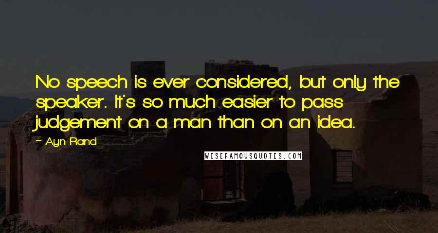 Ayn Rand Quotes: No speech is ever considered, but only the speaker. It's so much easier to pass judgement on a man than on an idea.