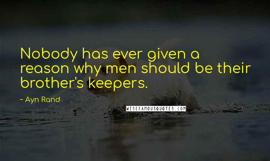 Ayn Rand Quotes: Nobody has ever given a reason why men should be their brother's keepers.