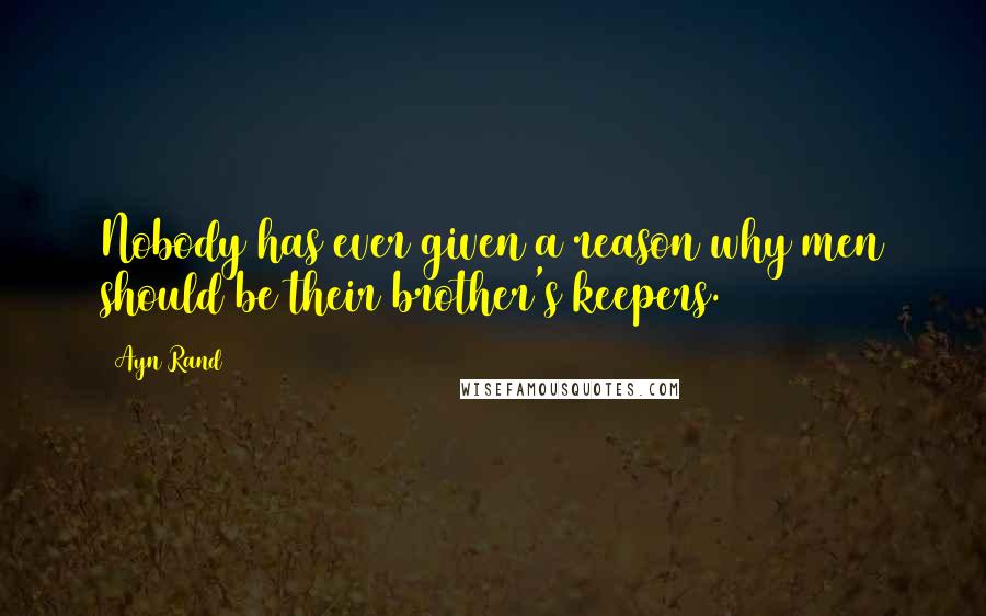 Ayn Rand Quotes: Nobody has ever given a reason why men should be their brother's keepers.