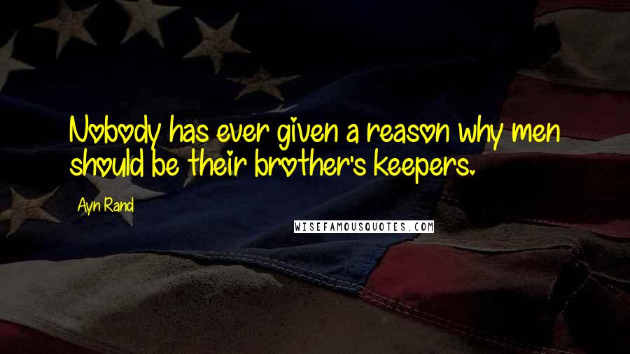 Ayn Rand Quotes: Nobody has ever given a reason why men should be their brother's keepers.