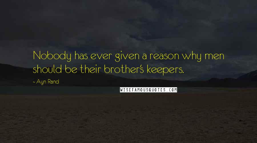 Ayn Rand Quotes: Nobody has ever given a reason why men should be their brother's keepers.