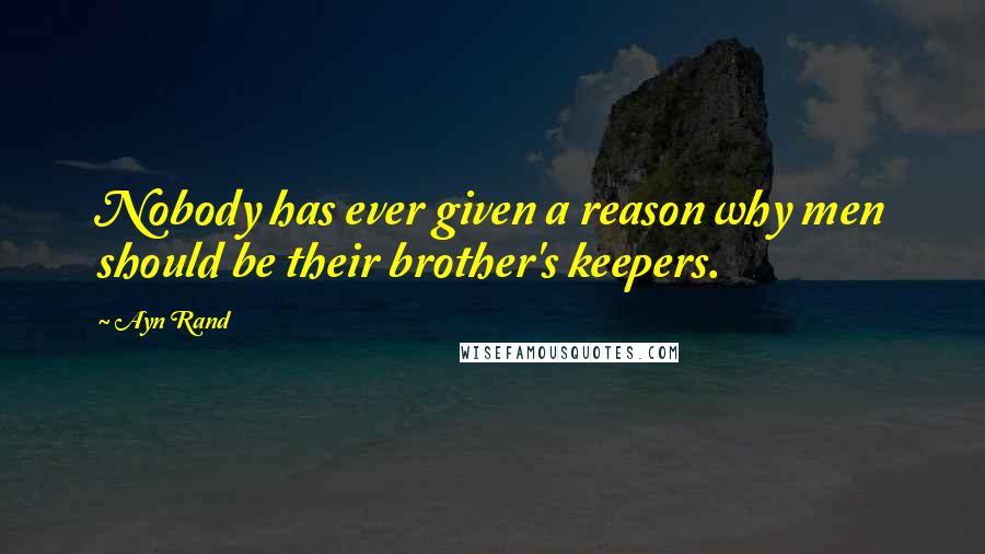 Ayn Rand Quotes: Nobody has ever given a reason why men should be their brother's keepers.