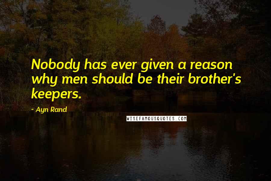 Ayn Rand Quotes: Nobody has ever given a reason why men should be their brother's keepers.