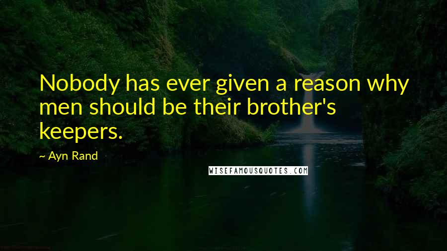 Ayn Rand Quotes: Nobody has ever given a reason why men should be their brother's keepers.