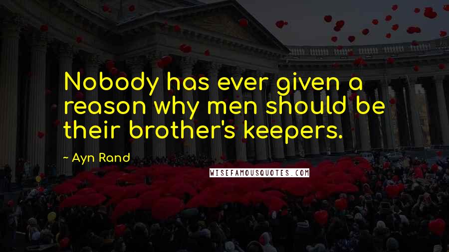 Ayn Rand Quotes: Nobody has ever given a reason why men should be their brother's keepers.