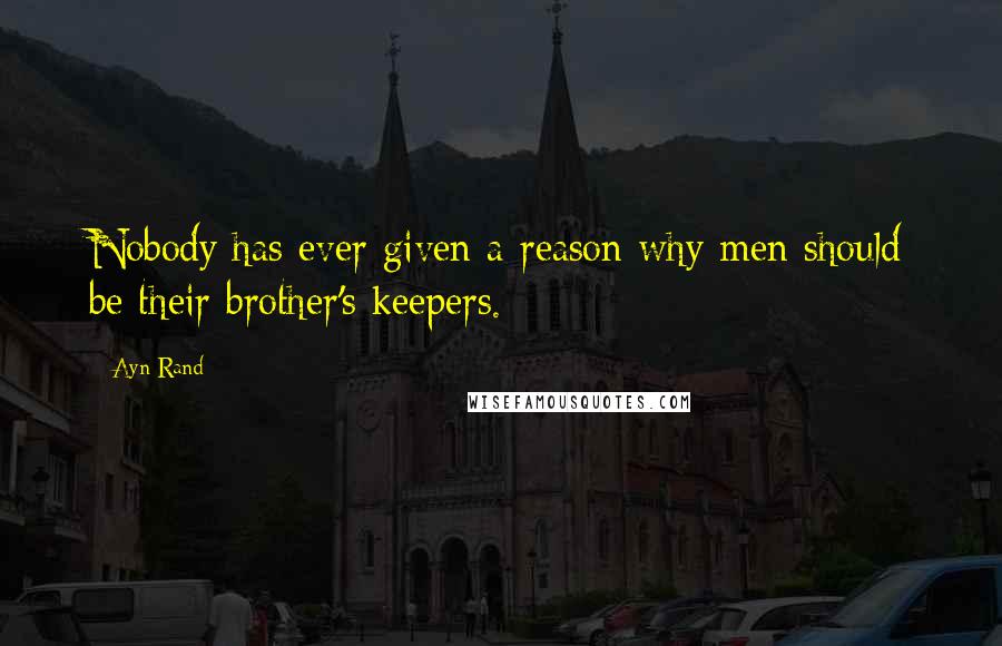 Ayn Rand Quotes: Nobody has ever given a reason why men should be their brother's keepers.