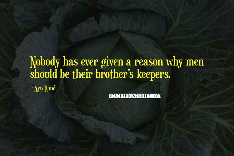 Ayn Rand Quotes: Nobody has ever given a reason why men should be their brother's keepers.