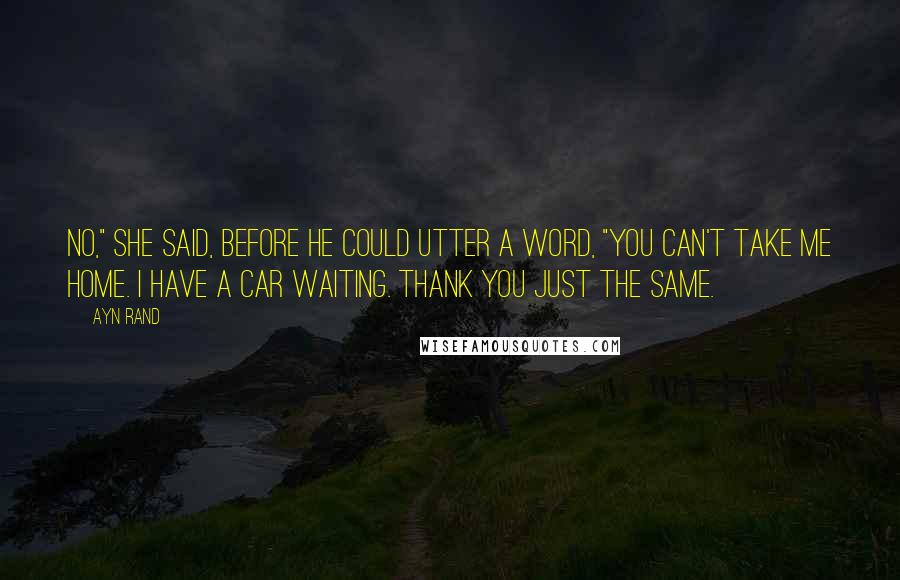 Ayn Rand Quotes: No," she said, before he could utter a word, "you can't take me home. I have a car waiting. Thank you just the same.