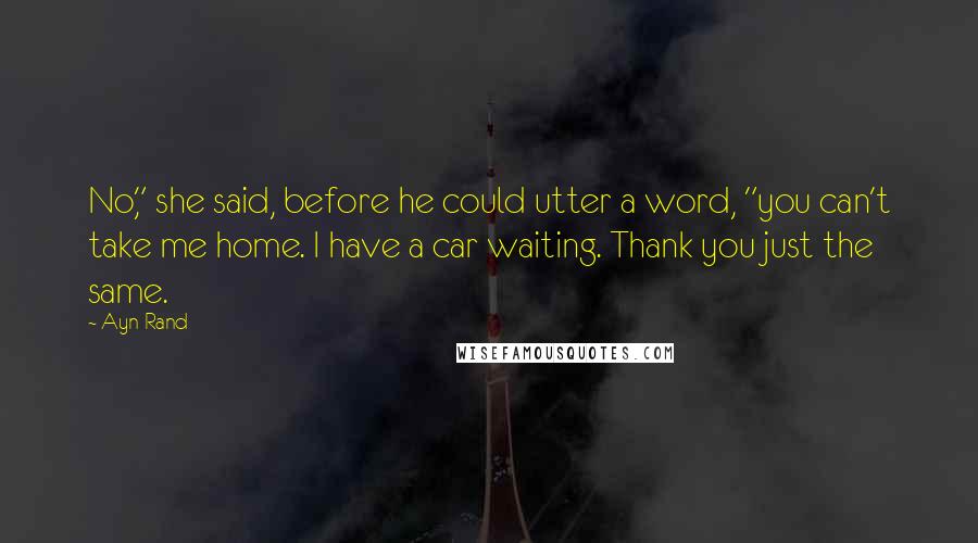 Ayn Rand Quotes: No," she said, before he could utter a word, "you can't take me home. I have a car waiting. Thank you just the same.