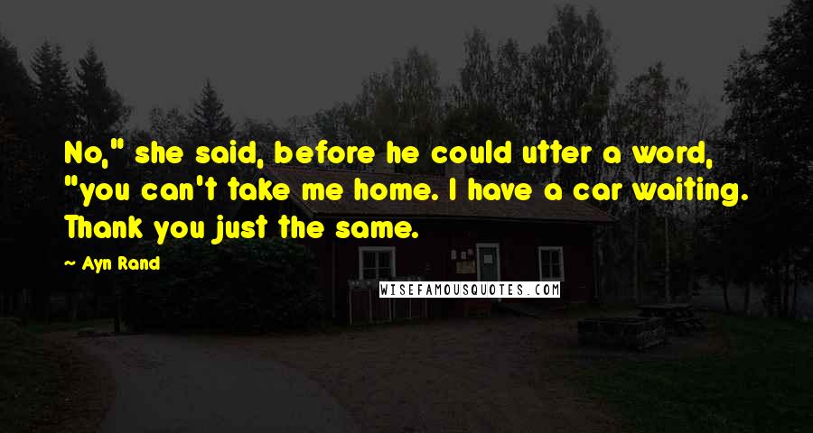 Ayn Rand Quotes: No," she said, before he could utter a word, "you can't take me home. I have a car waiting. Thank you just the same.