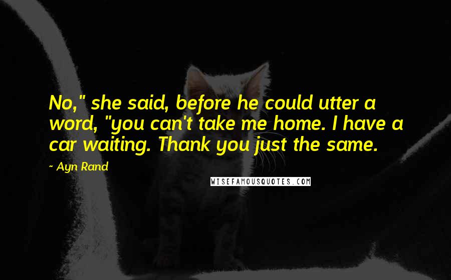 Ayn Rand Quotes: No," she said, before he could utter a word, "you can't take me home. I have a car waiting. Thank you just the same.