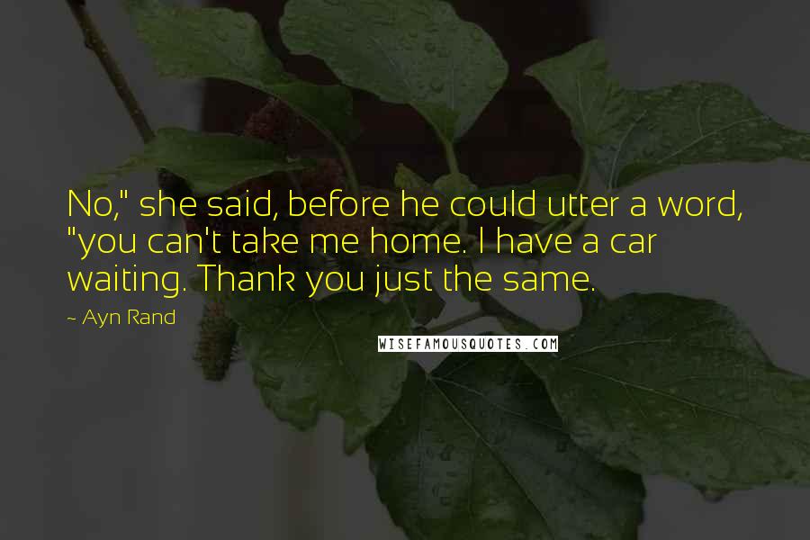 Ayn Rand Quotes: No," she said, before he could utter a word, "you can't take me home. I have a car waiting. Thank you just the same.