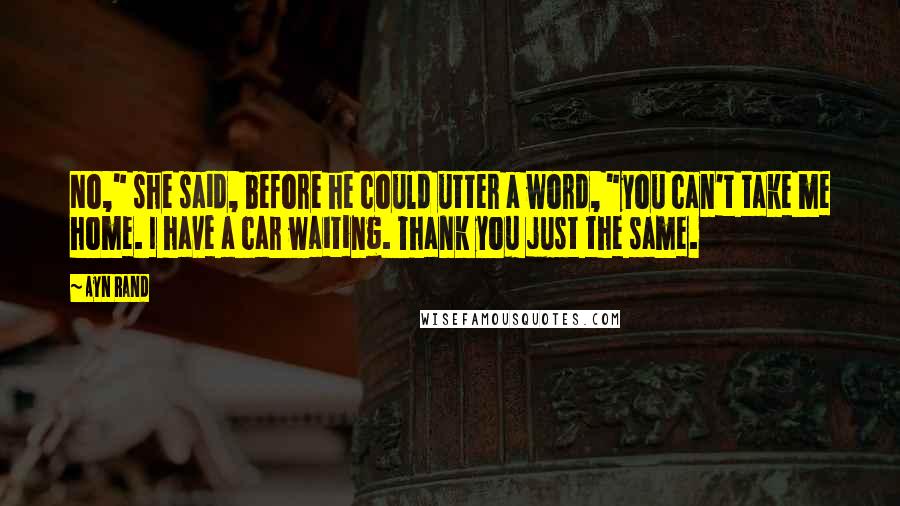 Ayn Rand Quotes: No," she said, before he could utter a word, "you can't take me home. I have a car waiting. Thank you just the same.