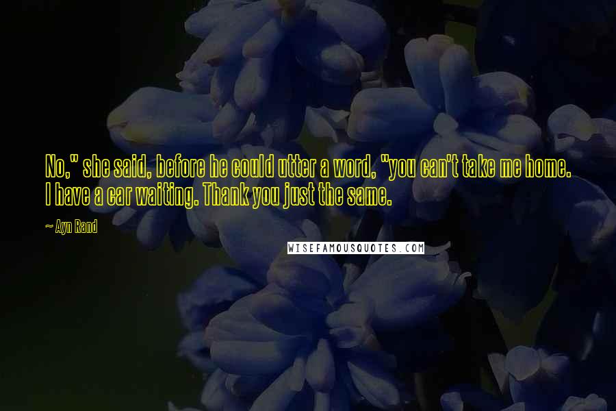 Ayn Rand Quotes: No," she said, before he could utter a word, "you can't take me home. I have a car waiting. Thank you just the same.