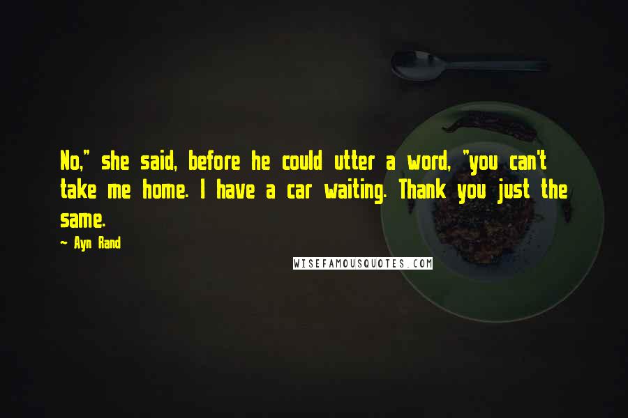 Ayn Rand Quotes: No," she said, before he could utter a word, "you can't take me home. I have a car waiting. Thank you just the same.