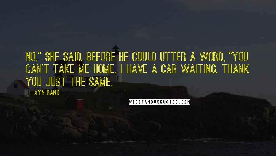 Ayn Rand Quotes: No," she said, before he could utter a word, "you can't take me home. I have a car waiting. Thank you just the same.