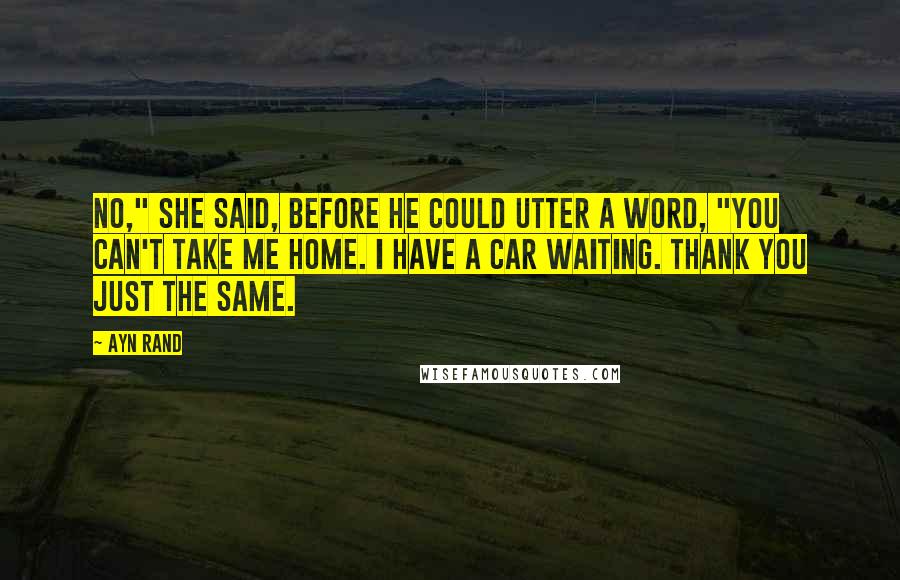 Ayn Rand Quotes: No," she said, before he could utter a word, "you can't take me home. I have a car waiting. Thank you just the same.