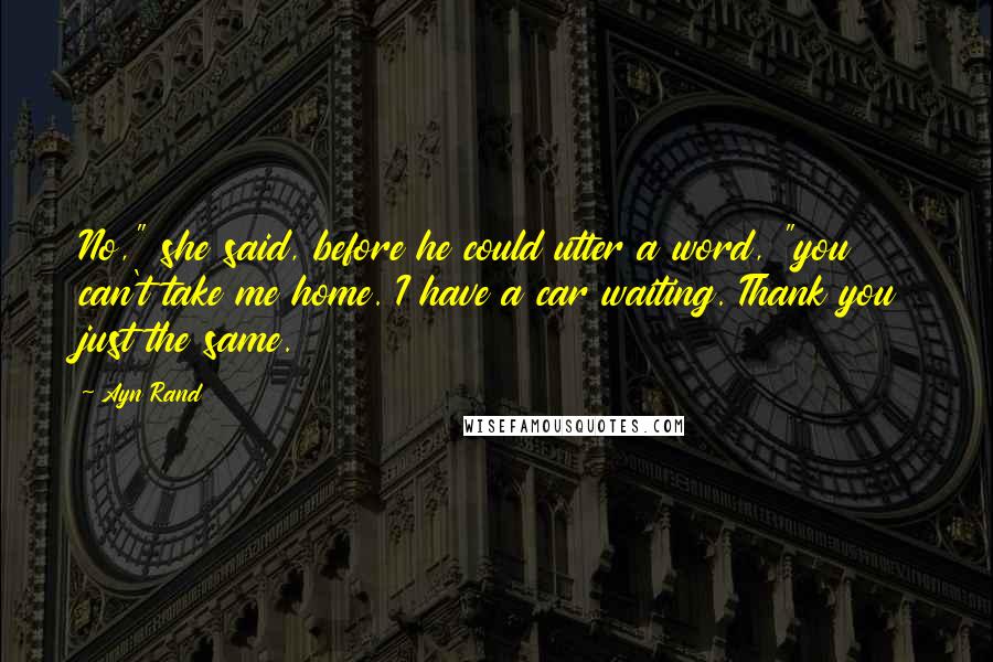 Ayn Rand Quotes: No," she said, before he could utter a word, "you can't take me home. I have a car waiting. Thank you just the same.