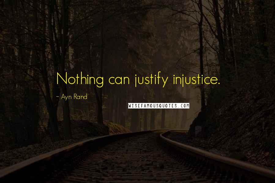 Ayn Rand Quotes: Nothing can justify injustice.