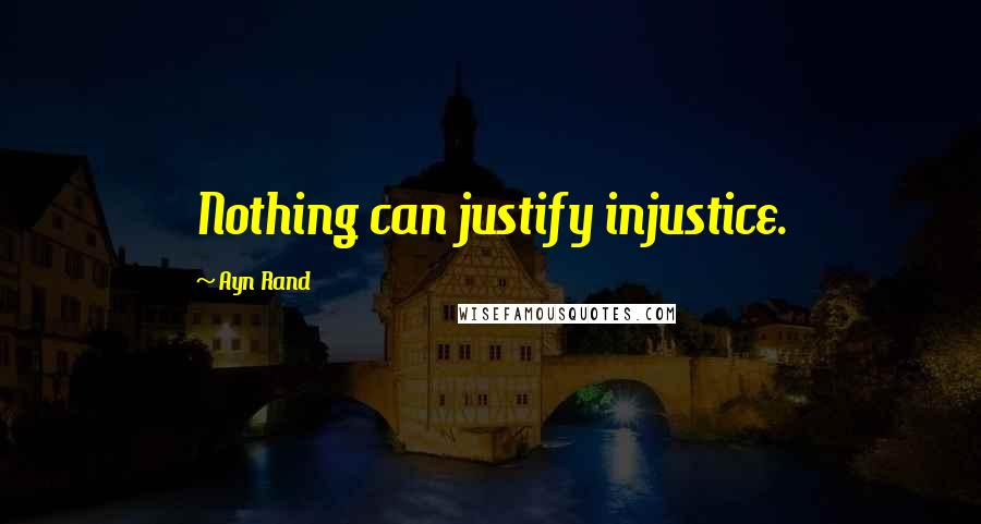 Ayn Rand Quotes: Nothing can justify injustice.