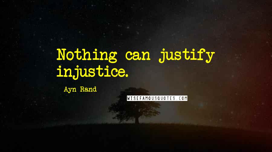 Ayn Rand Quotes: Nothing can justify injustice.