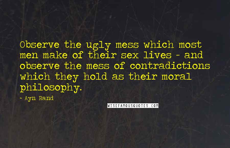 Ayn Rand Quotes: Observe the ugly mess which most men make of their sex lives - and observe the mess of contradictions which they hold as their moral philosophy.
