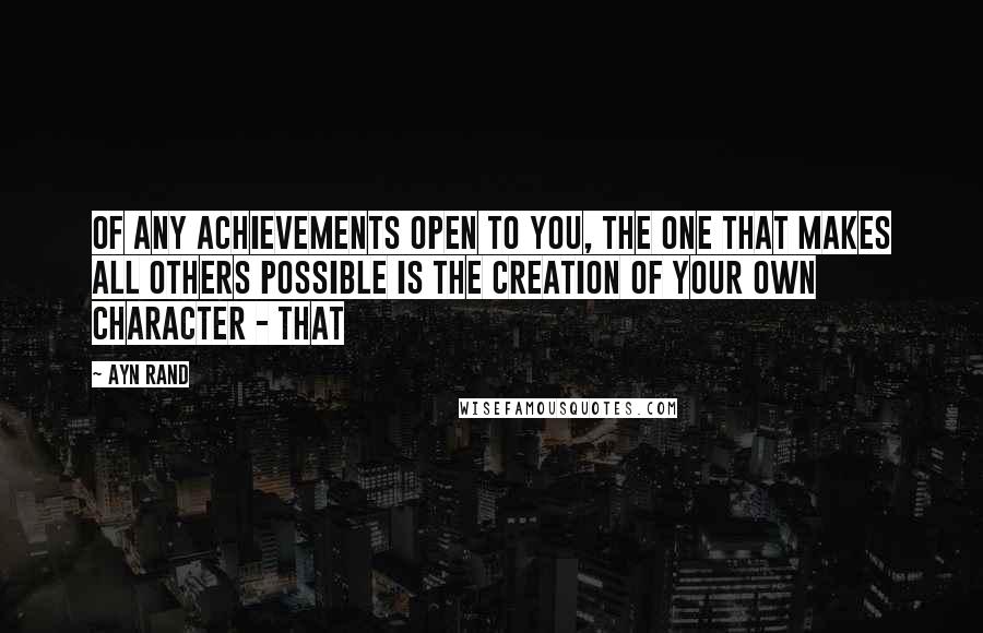 Ayn Rand Quotes: Of any achievements open to you, the one that makes all others possible is the creation of your own character - that