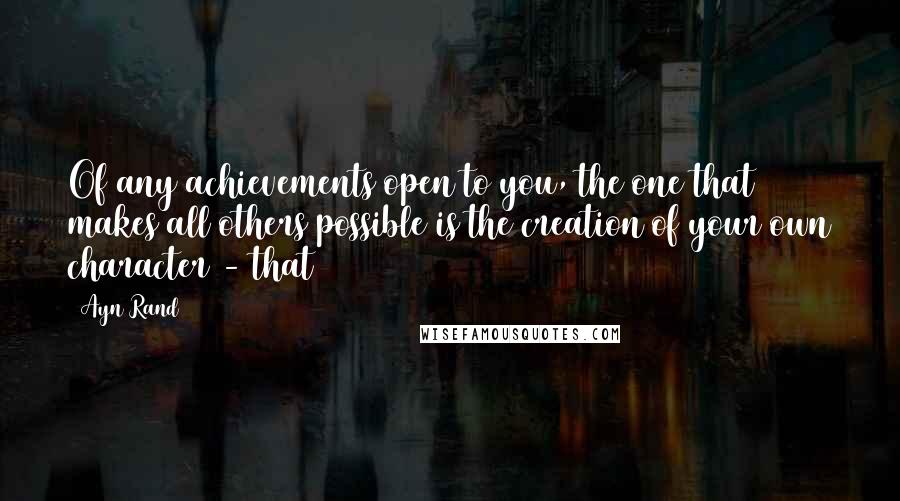 Ayn Rand Quotes: Of any achievements open to you, the one that makes all others possible is the creation of your own character - that