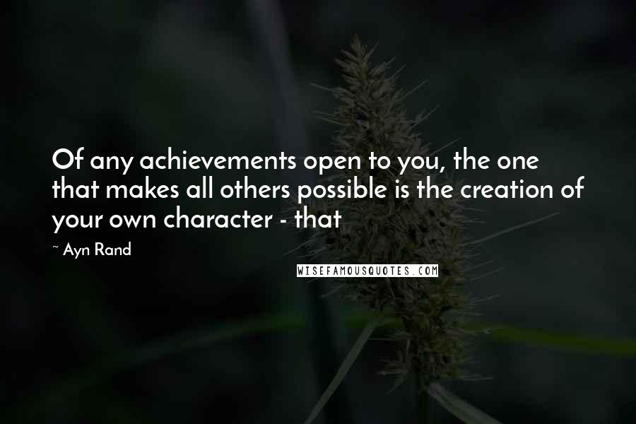 Ayn Rand Quotes: Of any achievements open to you, the one that makes all others possible is the creation of your own character - that